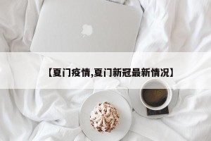 【夏门疫情,夏门新冠最新情况】