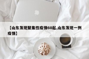 【山东发现聚集性疫情60起,山东发现一例疫情】
