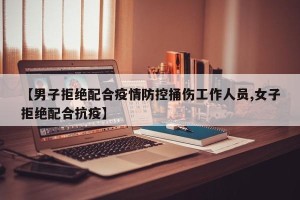 【男子拒绝配合疫情防控捅伤工作人员,女子拒绝配合抗疫】