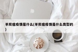 羊炭疽疫情是什么(羊炭疽疫情是什么类型的)