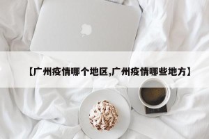 【广州疫情哪个地区,广州疫情哪些地方】