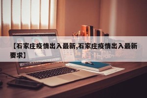 【石家庄疫情出入最新,石家庄疫情出入最新要求】