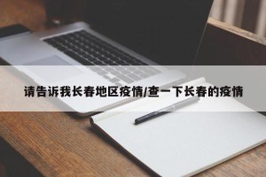 请告诉我长春地区疫情/查一下长春的疫情
