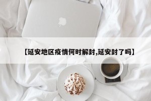 【延安地区疫情何时解封,延安封了吗】
