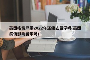 英国疫情严重2022年还能去留学吗(英国疫情影响留学吗)