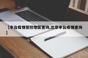 【丰台疫情管控地区查询,北京丰台疫情查询】