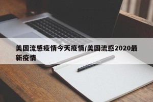 美国流感疫情今天疫情/美国流感2020最新疫情