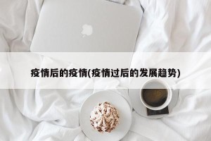 疫情后的疫情(疫情过后的发展趋势)