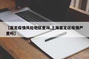 【嘉定疫情风险地区查询,上海嘉定区疫情严重吗】