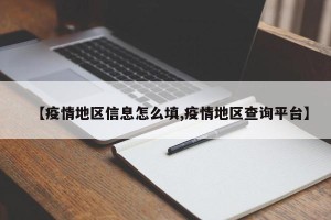 【疫情地区信息怎么填,疫情地区查询平台】