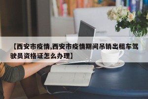 【西安市疫情,西安市疫情期间吊销出租车驾驶员资格证怎么办理】