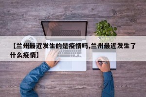 【兰州最近发生的是疫情吗,兰州最近发生了什么疫情】