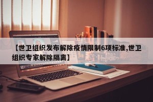 【世卫组织发布解除疫情限制6项标准,世卫组织专家解除隔离】