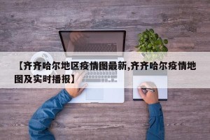 【齐齐哈尔地区疫情图最新,齐齐哈尔疫情地图及实时播报】