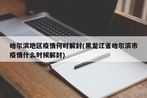 哈尔滨地区疫情何时解封(黑龙江省哈尔滨市疫情什么时候解封)