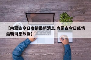 【内蒙古今日疫情最新消息,内蒙古今日疫情最新消息数据】