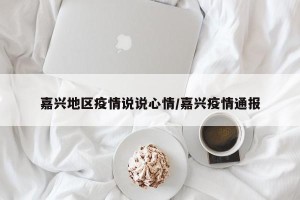 嘉兴地区疫情说说心情/嘉兴疫情通报