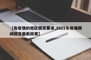 【有疫情的地区回京要求,2021年疫情期间回京最新政策】