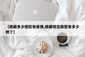 【西藏多少地区有疫情,西藏现在新冠有多少例了】