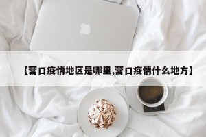 【营口疫情地区是哪里,营口疫情什么地方】