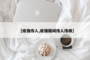 【疫情伟人,疫情期间伟人伟绩】