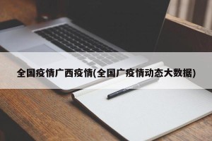 全国疫情广西疫情(全国广疫情动态大数据)