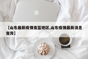 【山东最新疫情变蓝地区,山东疫情最新消息变异】
