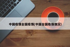 中国疫情全国疫情(中国全国疫情情况)