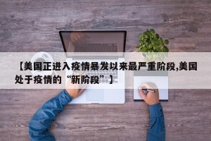 【美国正进入疫情暴发以来最严重阶段,美国处于疫情的“新阶段”】