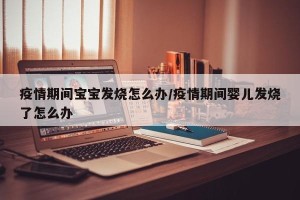 疫情期间宝宝发烧怎么办/疫情期间婴儿发烧了怎么办
