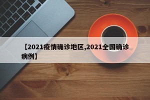 【2021疫情确诊地区,2021全国确诊病例】