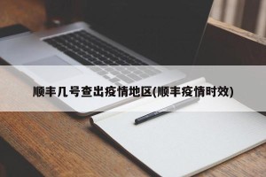 顺丰几号查出疫情地区(顺丰疫情时效)