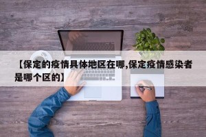 【保定的疫情具体地区在哪,保定疫情感染者是哪个区的】