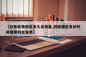 【到有疫情地区多久会带星,到疫情区多长时间健康码会变色】