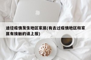 途径疫情发生地区家属(有去过疫情地区和家属有接触的请上报)