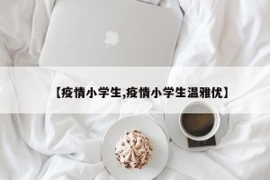 【疫情小学生,疫情小学生温雅优】