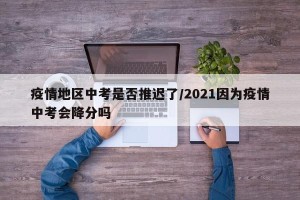 疫情地区中考是否推迟了/2021因为疫情中考会降分吗