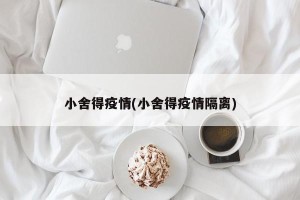 小舍得疫情(小舍得疫情隔离)