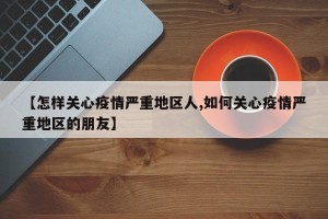 【怎样关心疫情严重地区人,如何关心疫情严重地区的朋友】