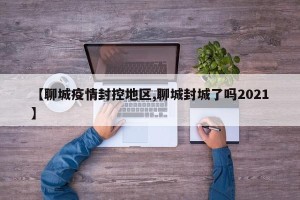 【聊城疫情封控地区,聊城封城了吗2021】