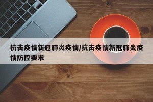 抗击疫情新冠肺炎疫情/抗击疫情新冠肺炎疫情防控要求