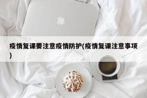 疫情复课要注意疫情防护(疫情复课注意事项)