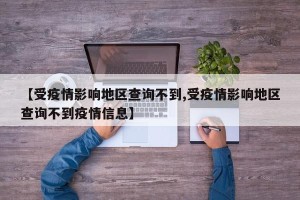 【受疫情影响地区查询不到,受疫情影响地区查询不到疫情信息】