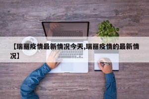 【瑞丽疫情最新情况今天,瑞丽疫情的最新情况】