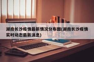 湖南长沙疫情最新情况分布图(湖南长沙疫情实时动态最新消息)