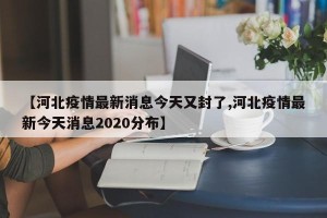 【河北疫情最新消息今天又封了,河北疫情最新今天消息2020分布】