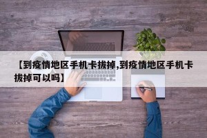 【到疫情地区手机卡拔掉,到疫情地区手机卡拔掉可以吗】