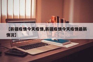 【新疆疫情今天疫情,新疆疫情今天疫情最新情况】
