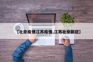 【北京疫情江苏疫情,江苏北京新冠】