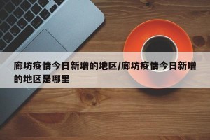 廊坊疫情今日新增的地区/廊坊疫情今日新增的地区是哪里